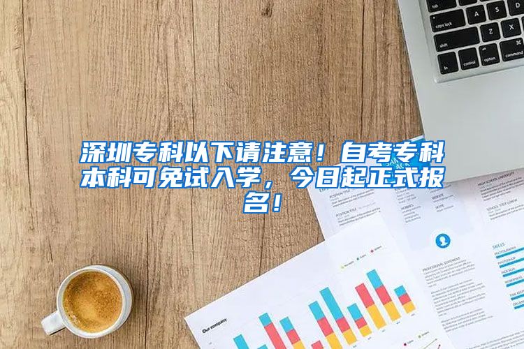 深圳专科以下请注意！自考专科本科可免试入学，今日起正式报名！