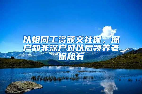 以相同工资额交社保，深户和非深户对以后领养老保险有