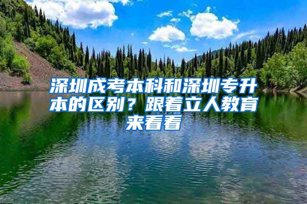 深圳成考本科和深圳专升本的区别？跟着立人教育来看看
