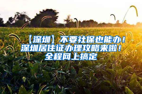 【深圳】不要社保也能办！深圳居住证办理攻略来啦！全程网上搞定
