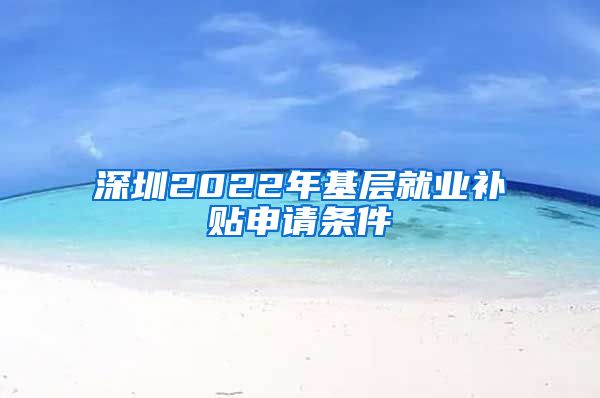 深圳2022年基层就业补贴申请条件