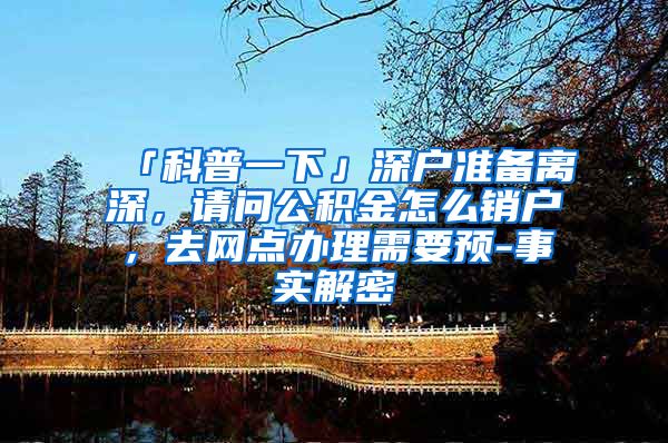 「科普一下」深户准备离深，请问公积金怎么销户，去网点办理需要预-事实解密