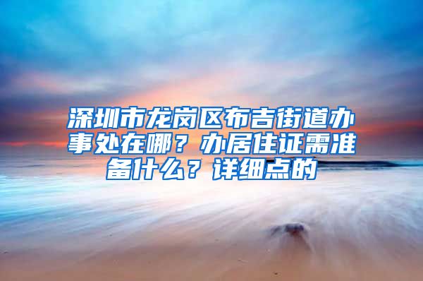深圳市龙岗区布吉街道办事处在哪？办居住证需准备什么？详细点的