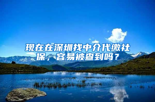 现在在深圳找中介代缴社保，容易被查到吗？