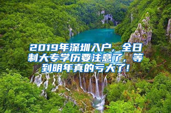 2019年深圳入户, 全日制大专学历要注意了, 等到明年真的亏大了!