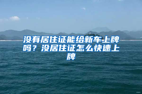 没有居住证能给新车上牌吗？没居住证怎么快速上牌