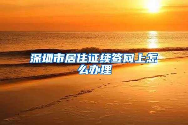 深圳市居住证续签网上怎么办理