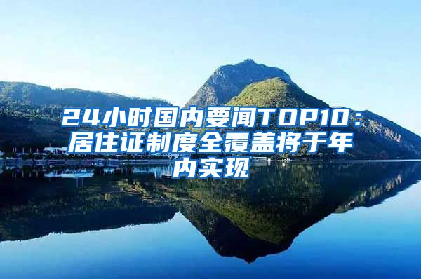 24小时国内要闻TOP10：居住证制度全覆盖将于年内实现