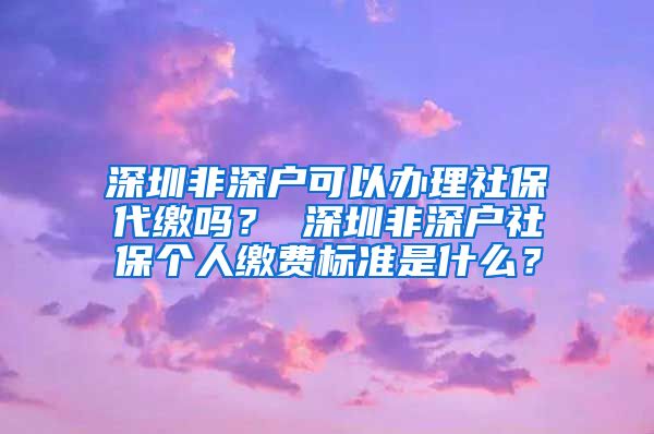 深圳非深户可以办理社保代缴吗？ 深圳非深户社保个人缴费标准是什么？