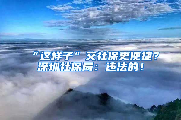 “这样子”交社保更便捷？深圳社保局：违法的！