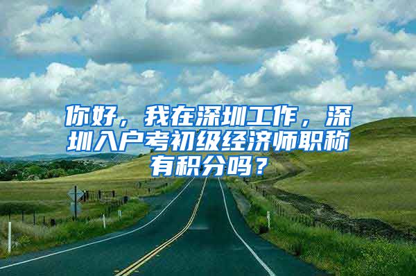 你好，我在深圳工作，深圳入户考初级经济师职称有积分吗？
