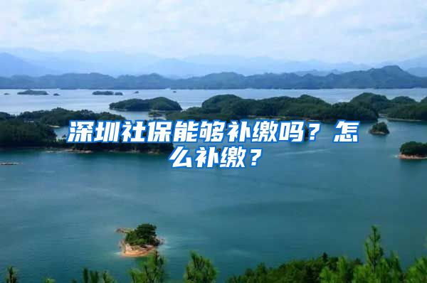 深圳社保能够补缴吗？怎么补缴？