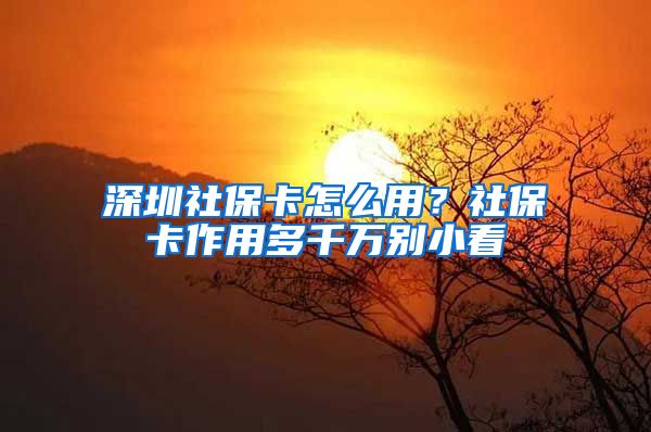 深圳社保卡怎么用？社保卡作用多千万别小看