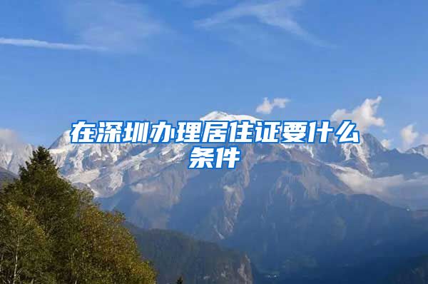 在深圳办理居住证要什么条件