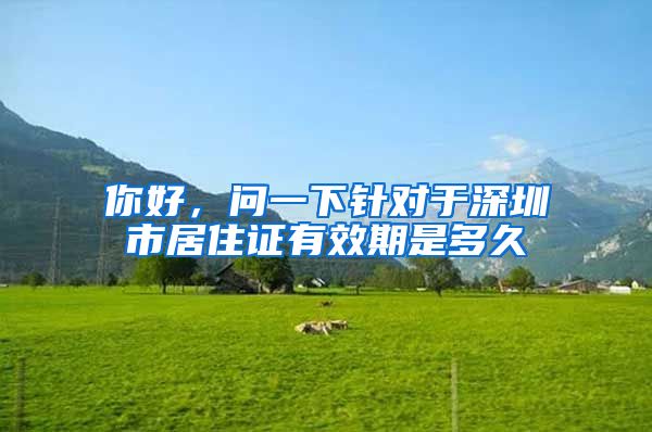 你好，问一下针对于深圳市居住证有效期是多久