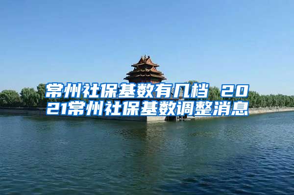 常州社保基数有几档 2021常州社保基数调整消息