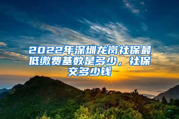 2022年深圳龙岗社保最低缴费基数是多少，社保交多少钱