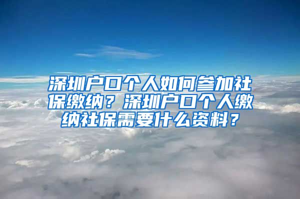 深圳户口个人如何参加社保缴纳？深圳户口个人缴纳社保需要什么资料？