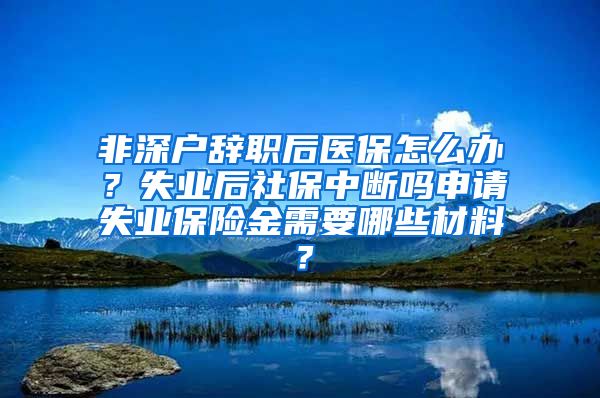 非深户辞职后医保怎么办？失业后社保中断吗申请失业保险金需要哪些材料？