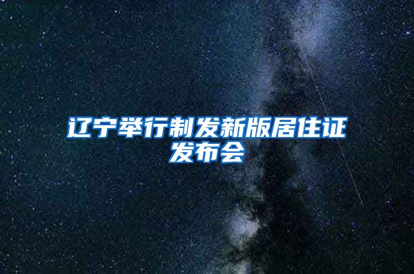 辽宁举行制发新版居住证发布会