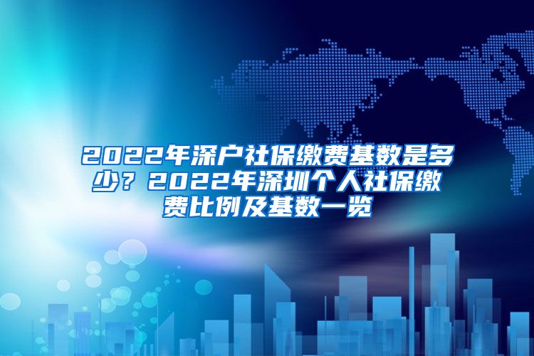 2022年深户社保缴费基数是多少？2022年深圳个人社保缴费比例及基数一览