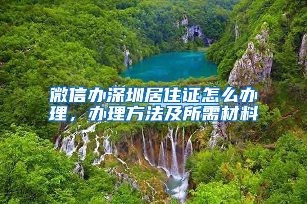 微信办深圳居住证怎么办理，办理方法及所需材料