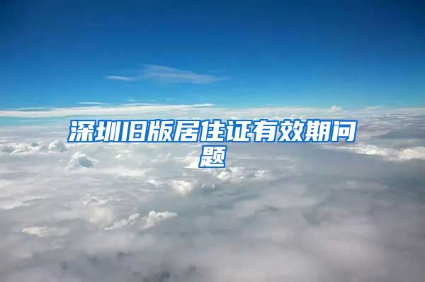 深圳旧版居住证有效期问题