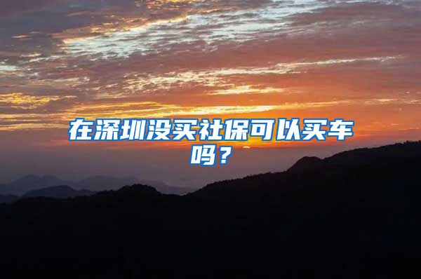 在深圳没买社保可以买车吗？