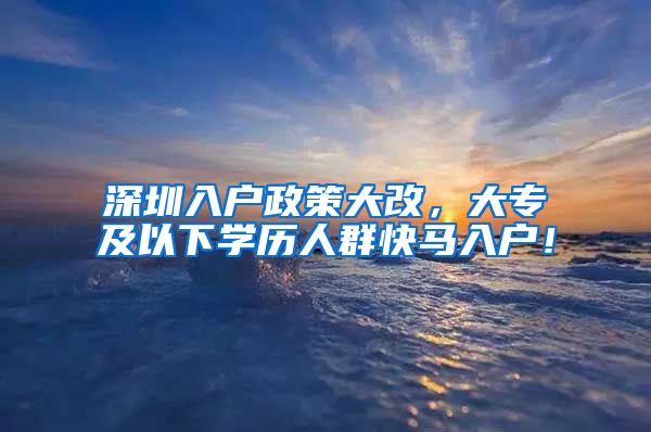 深圳入户政策大改，大专及以下学历人群快马入户！