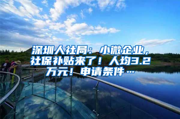 深圳人社局：小微企业，社保补贴来了！人均3.2万元！申请条件…