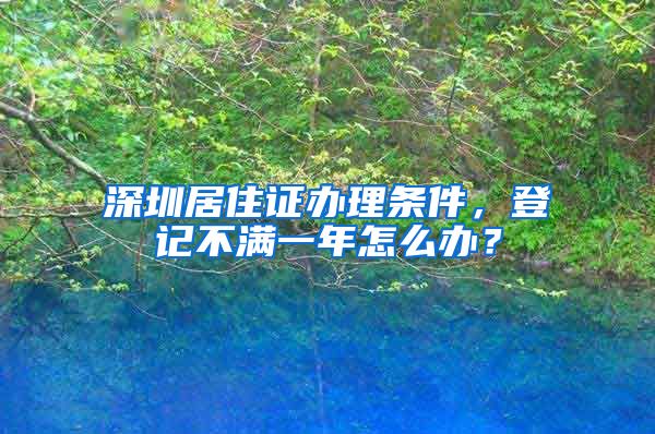 深圳居住证办理条件，登记不满一年怎么办？