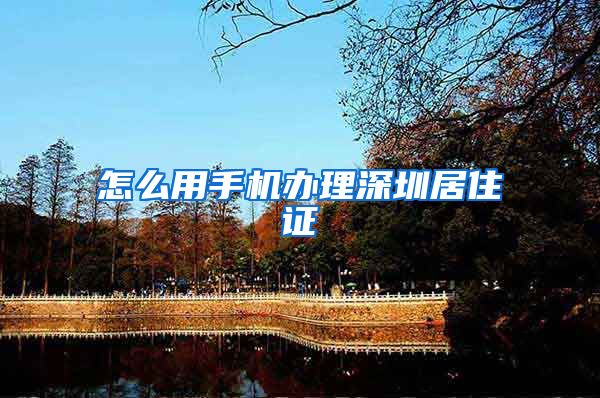 怎么用手机办理深圳居住证