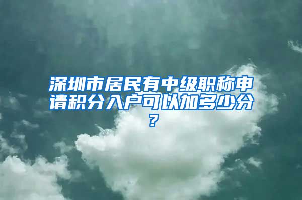 深圳市居民有中级职称申请积分入户可以加多少分？