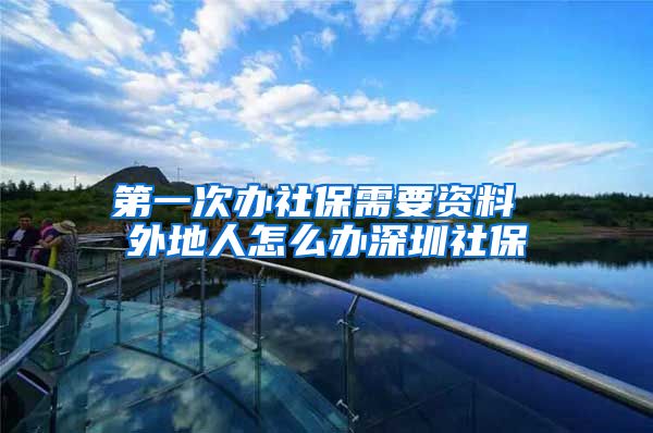 第一次办社保需要资料 外地人怎么办深圳社保
