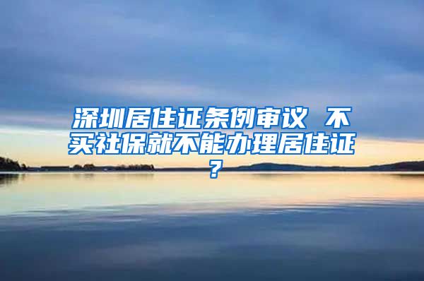 深圳居住证条例审议 不买社保就不能办理居住证？