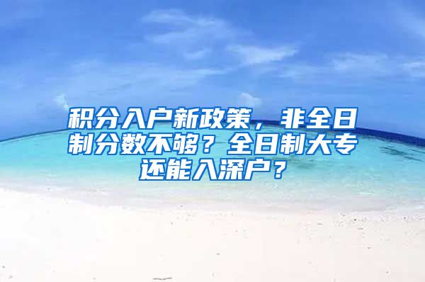 积分入户新政策，非全日制分数不够？全日制大专还能入深户？