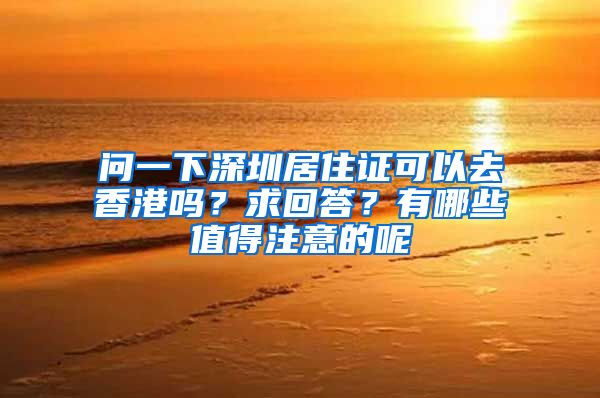 问一下深圳居住证可以去香港吗？求回答？有哪些值得注意的呢