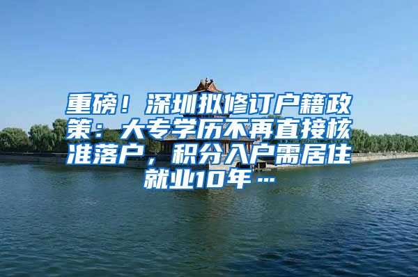 重磅！深圳拟修订户籍政策：大专学历不再直接核准落户，积分入户需居住就业10年…