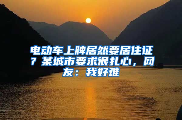 电动车上牌居然要居住证？某城市要求很扎心，网友：我好难