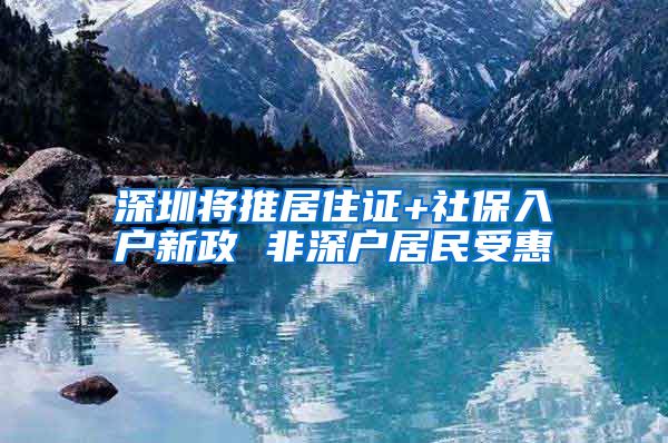 深圳将推居住证+社保入户新政 非深户居民受惠