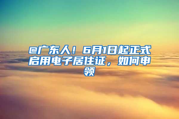 @广东人！6月1日起正式启用电子居住证，如何申领→