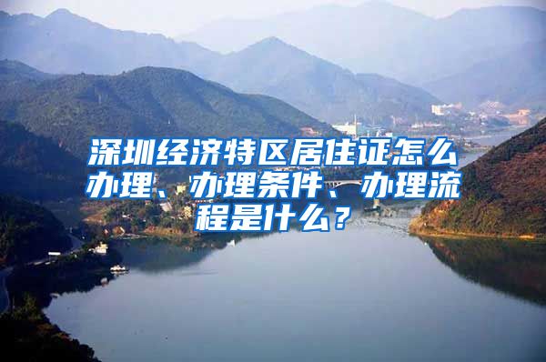 深圳经济特区居住证怎么办理、办理条件、办理流程是什么？