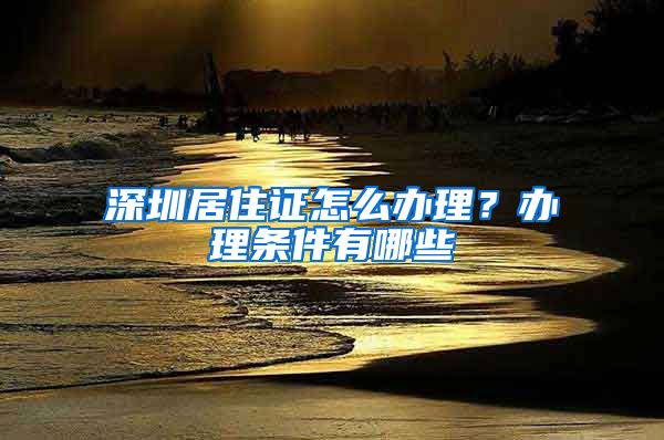 深圳居住证怎么办理？办理条件有哪些