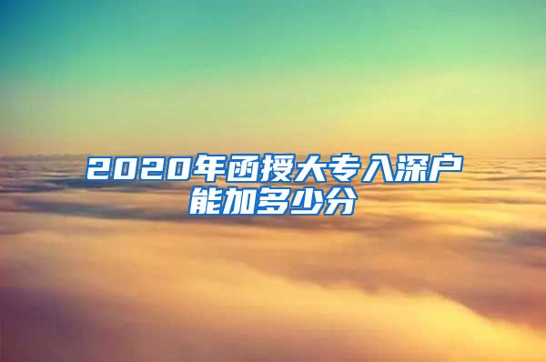 2020年函授大专入深户能加多少分