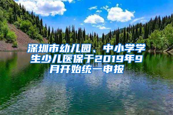 深圳市幼儿园、中小学学生少儿医保于2019年9月开始统一申报
