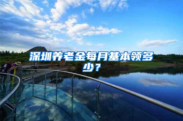 深圳养老金每月基本领多少？