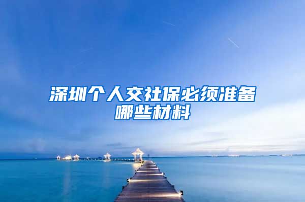 深圳个人交社保必须准备哪些材料
