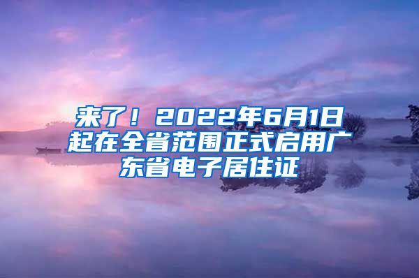 来了！2022年6月1日起在全省范围正式启用广东省电子居住证