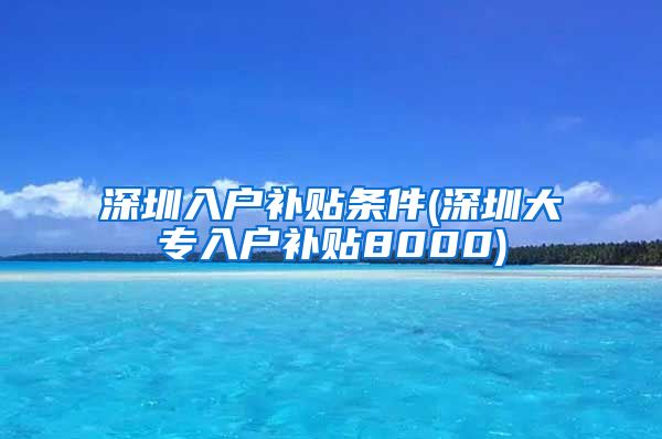 深圳入户补贴条件(深圳大专入户补贴8000)