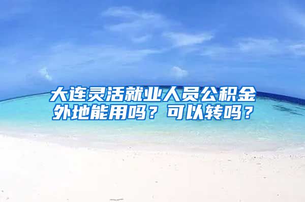 大连灵活就业人员公积金外地能用吗？可以转吗？